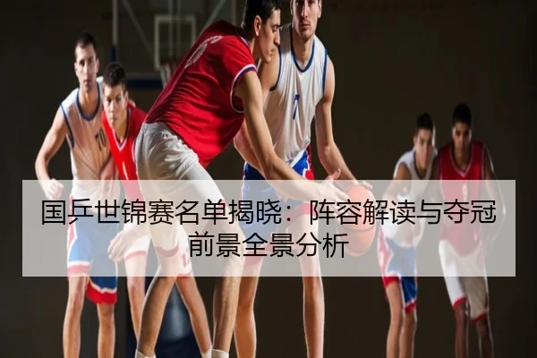 国乒世锦赛名单揭晓：阵容解读与夺冠前景全景分析